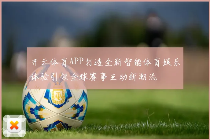 开云体育APP打造全新智能体育娱乐体验引领全球赛事互动新潮流