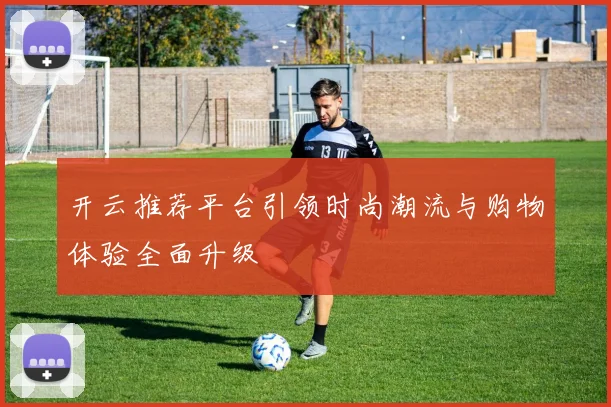 开云推荐平台引领时尚潮流与购物体验全面升级