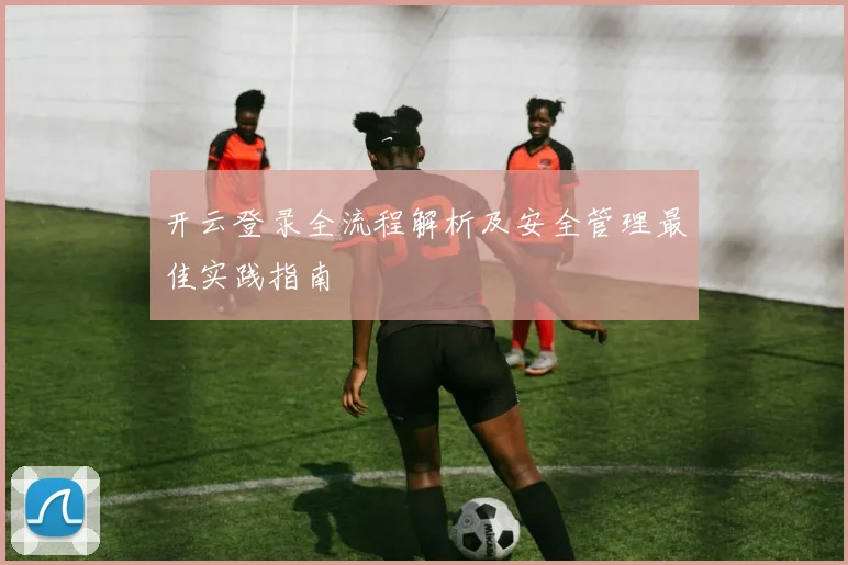 开云登录全流程解析及安全管理最佳实践指南