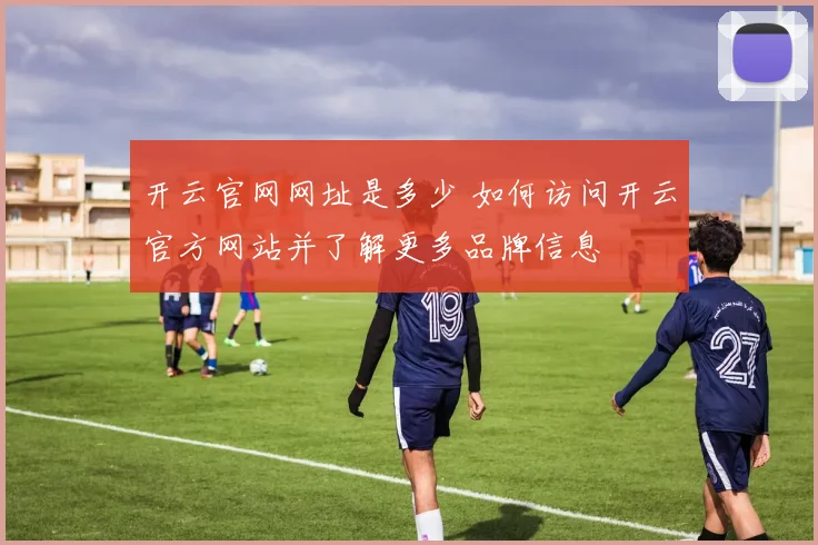 开云官网网址是多少 如何访问开云官方网站并了解更多品牌信息