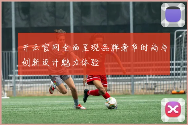 开云官网全面呈现品牌奢华时尚与创新设计魅力体验