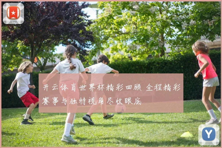 开云体育世界杯精彩回顾 全程精彩赛事与独特视角尽收眼底