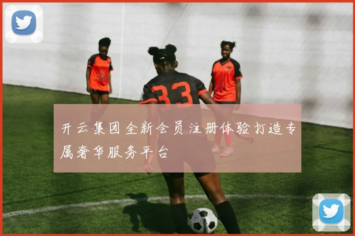 开云集团全新会员注册体验打造专属奢华服务平台